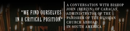 "We find ourselves in a critical position" A Conversation with Bishop John (Berzin) of Caracas, Administrator of the Parishes of the Russian Church Abroad in South America�